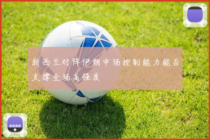 新西兰对阵伊朗中场控制能力能否支撑全场高强度