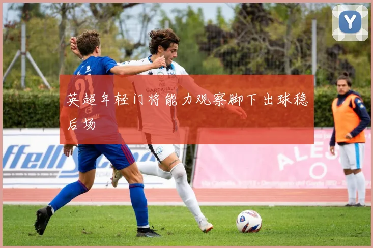 英超年轻门将能力观察脚下出球稳后场