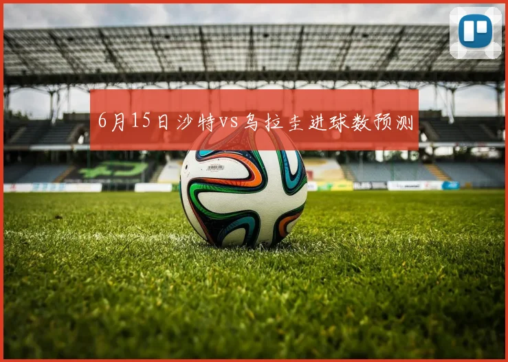 6月15日沙特vs乌拉圭进球数预测