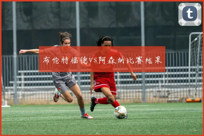 布伦特福德vs阿森纳比赛结果