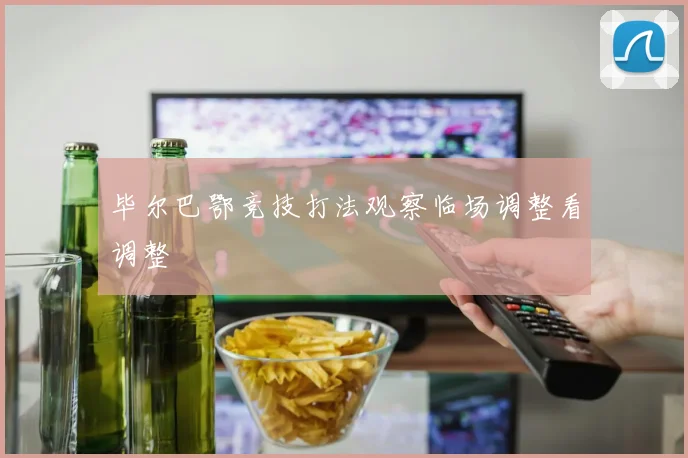 毕尔巴鄂竞技打法观察临场调整看调整
