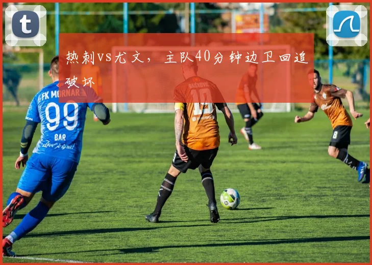 热刺vs尤文，主队40分钟边卫回追破坏