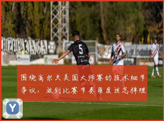 围绕高尔夫美国大师赛的技术细节争议,放到比赛节奏角度该怎样理解