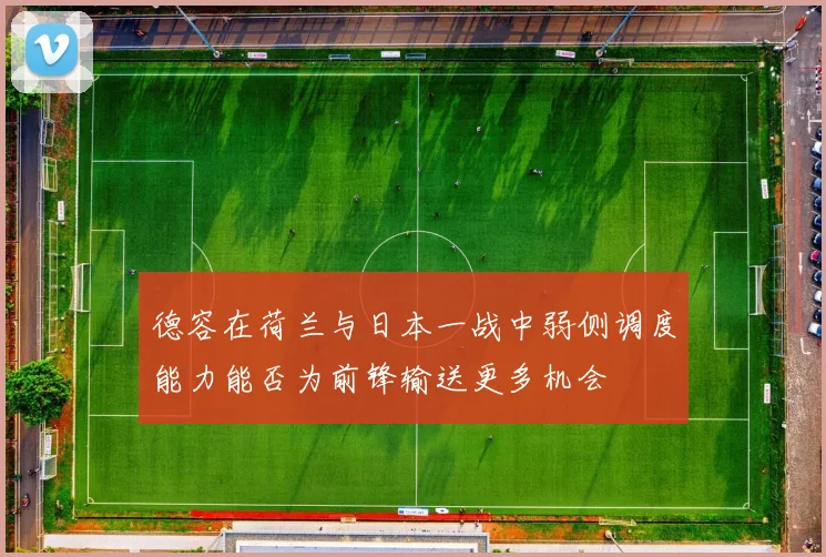 德容在荷兰与日本一战中弱侧调度能力能否为前锋输送更多机会