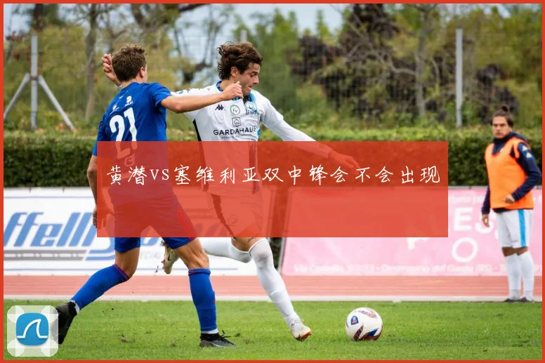 黄潜vs塞维利亚双中锋会不会出现