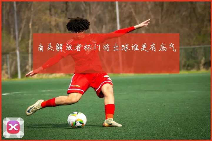 南美解放者杯门将出球谁更有底气