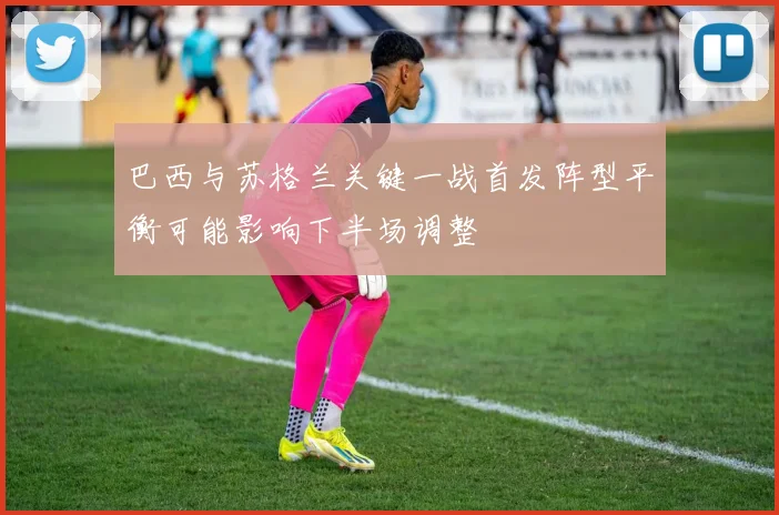 巴西与苏格兰关键一战首发阵型平衡可能影响下半场调整