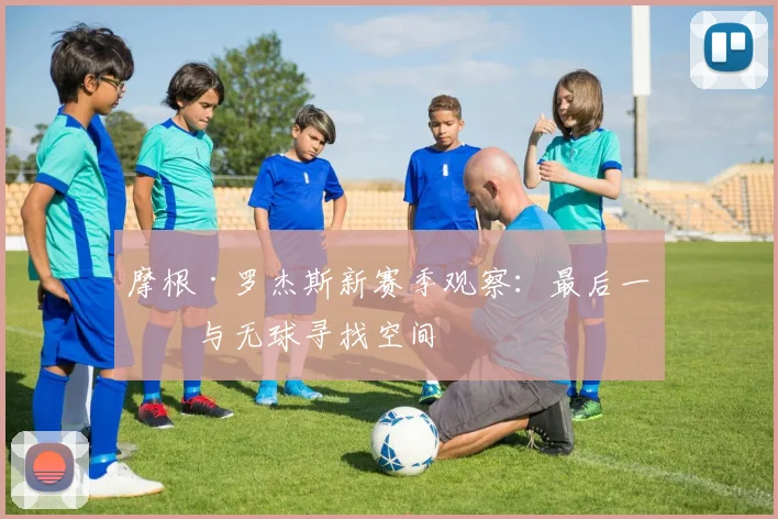 摩根·罗杰斯新赛季观察：最后一传与无球寻找空间