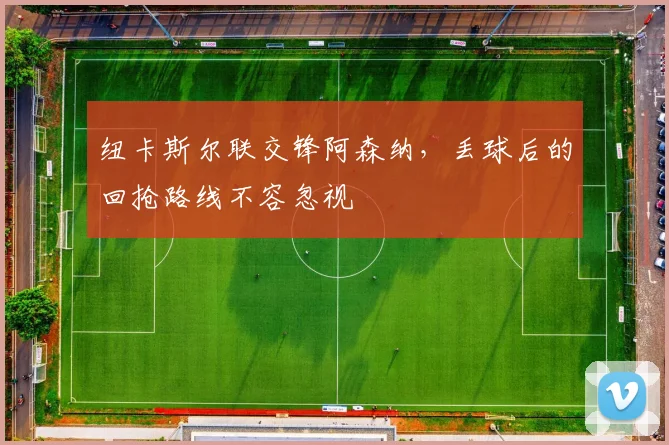 纽卡斯尔联交锋阿森纳,丢球后的回抢路线不容忽视