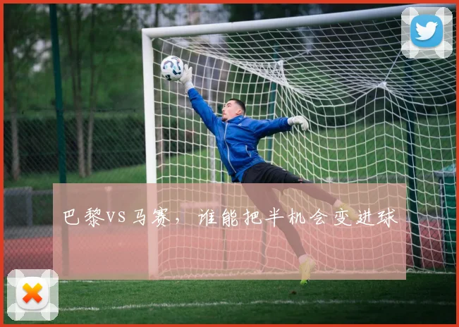 巴黎vs马赛，谁能把半机会变进球