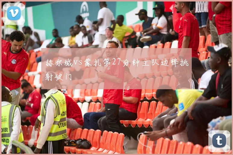 赫尔城vs蒙扎第27分钟主队边锋挑射破门