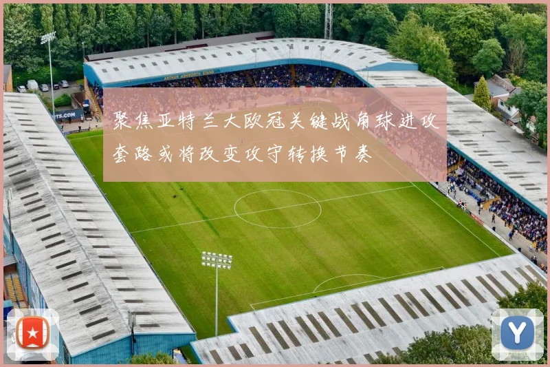 聚焦亚特兰大欧冠关键战角球进攻套路或将改变攻守转换节奏