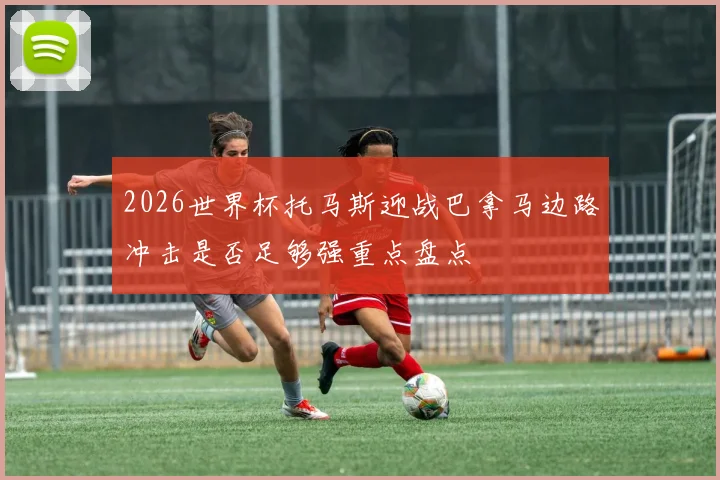 2026世界杯托马斯迎战巴拿马边路冲击是否足够强重点盘点
