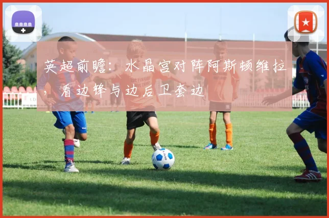 英超前瞻：水晶宫对阵阿斯顿维拉，看边锋与边后卫套边