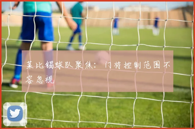 莱比锡球队聚焦：门将控制范围不容忽视