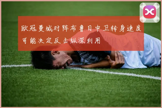 欧冠曼城对阵布鲁日中卫转身速度可能决定反击纵深利用