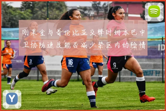 刚果金与哥伦比亚交锋时姆本巴中卫协防速度能否减少禁区内的险情