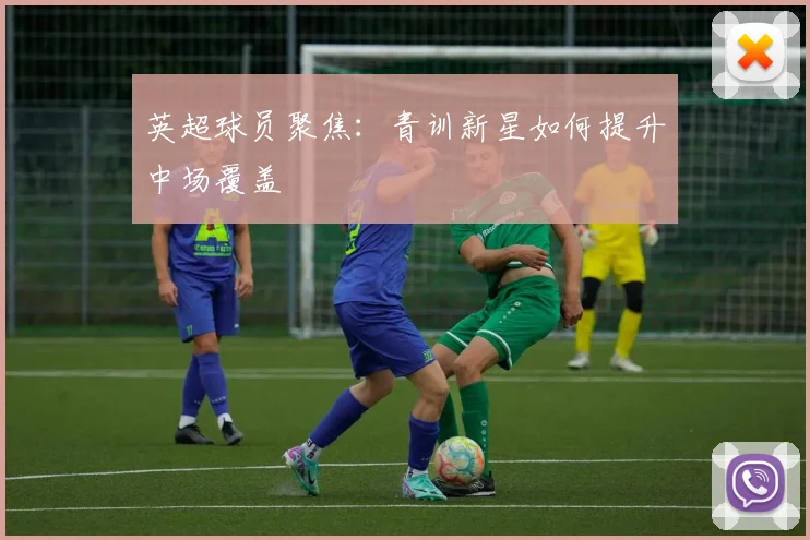 英超球员聚焦：青训新星如何提升中场覆盖