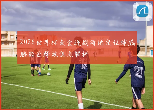 2026世界杯麦金迎战海地定位球威胁能否释放焦点解析