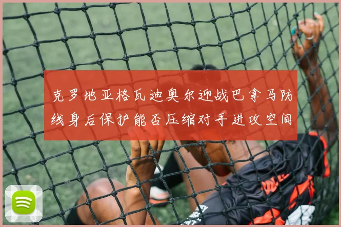 克罗地亚格瓦迪奥尔迎战巴拿马防线身后保护能否压缩对手进攻空间