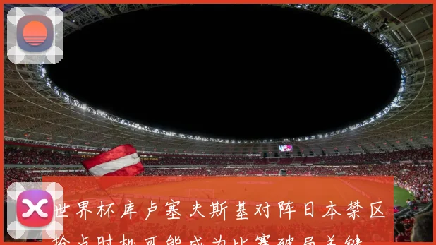 世界杯库卢塞夫斯基对阵日本禁区抢点时机可能成为比赛破局关键
