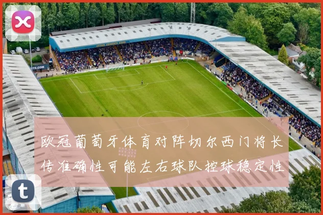 欧冠葡萄牙体育对阵切尔西门将长传准确性可能左右球队控球稳定性