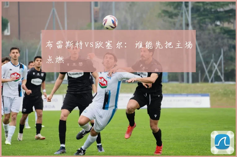 布雷斯特vs欧塞尔：谁能先把主场点燃