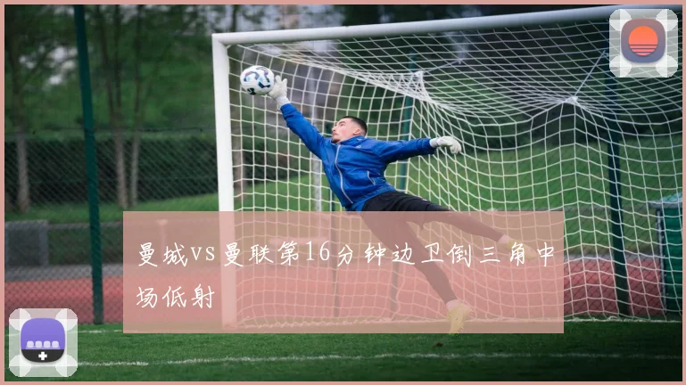 曼城vs曼联第16分钟边卫倒三角中场低射