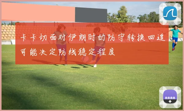 卡卡切面对伊朗时的防守转换回追可能决定防线稳定程度