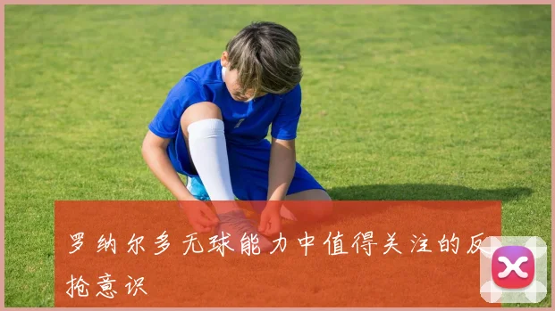 罗纳尔多无球能力中值得关注的反抢意识